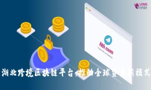 湖北跨境区块链平台：推动全球贸易新模式
