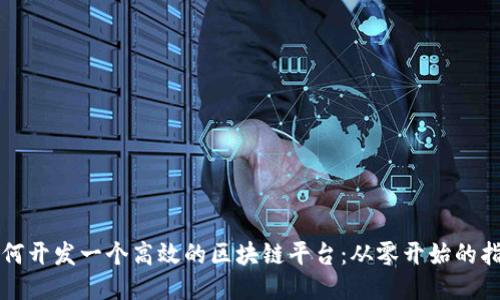 如何开发一个高效的区块链平台：从零开始的指南