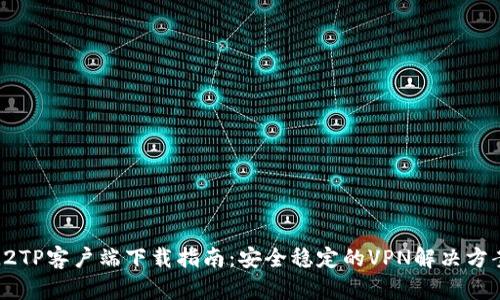 L2TP客户端下载指南：安全稳定的VPN解决方案