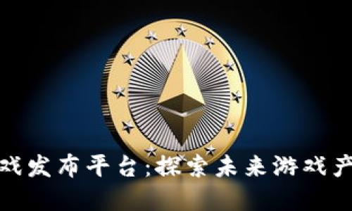 最新区块链游戏发布平台：探索未来游戏产业的发展趋势