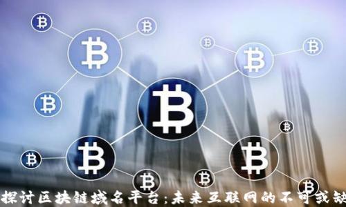 
深入探讨区块链域名平台：未来互联网的不可或缺部分