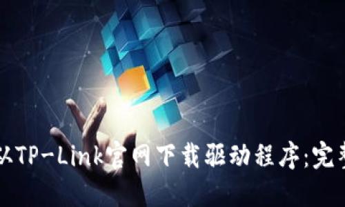 如何从TP-Link官网下载驱动程序：完整指南