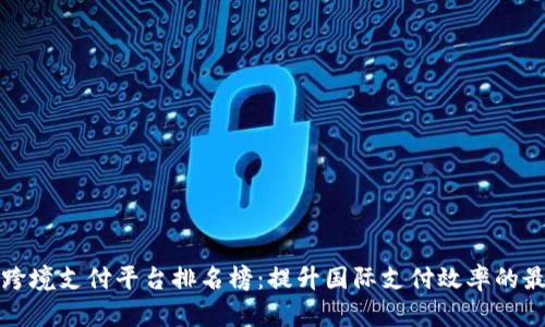 区块链跨境支付平台排名榜：提升国际支付效率的最佳选择