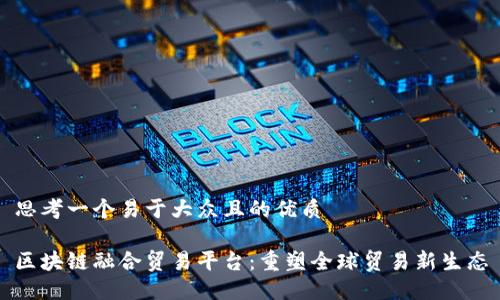 思考一个易于大众且的优质

区块链融合贸易平台：重塑全球贸易新生态