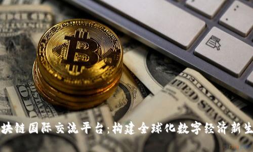 区块链国际交流平台：构建全球化数字经济新生态