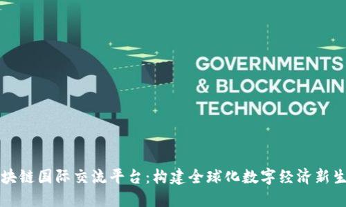 区块链国际交流平台：构建全球化数字经济新生态