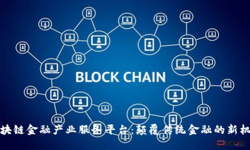 区块链金融产业服务平台：颠覆传统金融的新机遇