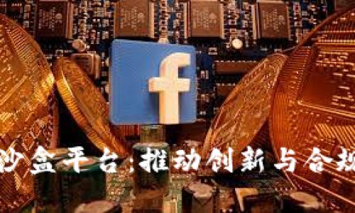 中国区块链沙盒平台：推动创新与合规的新兴生态