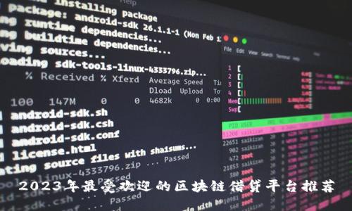 2023年最受欢迎的区块链借贷平台推荐
