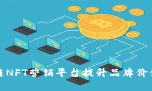 如何利用区块链NFT营销平台提升品牌价值与用户参与度