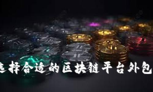 如何选择合适的区块链平台外包服务？
