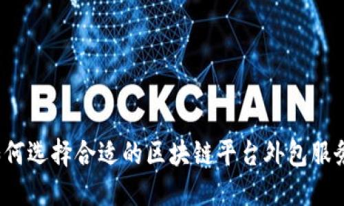 如何选择合适的区块链平台外包服务？