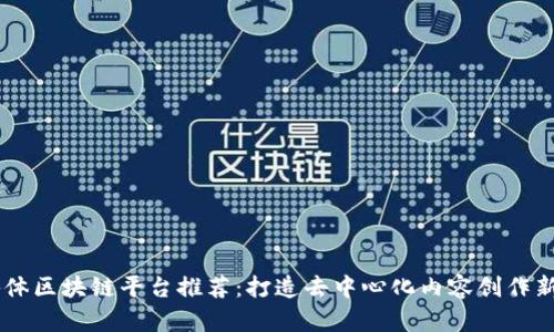自媒体区块链平台推荐：打造去中心化内容创作新生态
