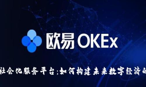 区块链社会化服务平台：如何构建未来数字经济的新生态