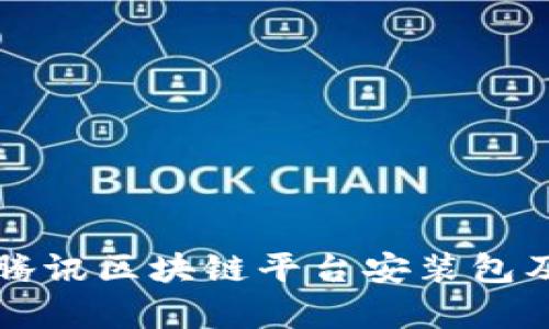 全面解析腾讯区块链平台安装包及使用指南