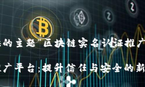以下是根据您提供的主题“区块链实名认证推广平台”整理的内容：

区块链实名认证推广平台：提升信任与安全的新时代