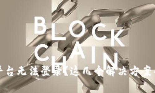 区块链平台无法登录？这几个解决方案帮你搞定