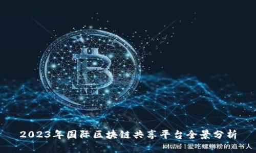 2023年国际区块链共享平台全景分析