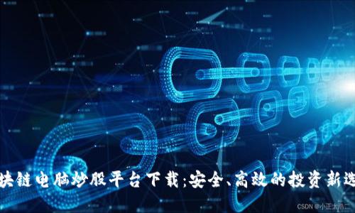 区块链电脑炒股平台下载：安全、高效的投资新选择