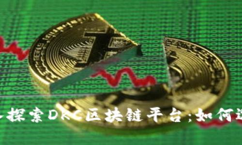 ziaoti深入探索DKC区块链平台：如何选择与应用