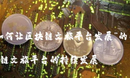 以下是针对“如何让区块链文旅平台发展”的内容结构设计：

如何推动区块链文旅平台的持续发展