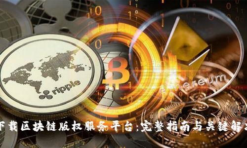 如何下载区块链版权服务平台：完整指南与关键解决方案