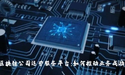 区块链公司运营服务平台：如何推动业务成功？