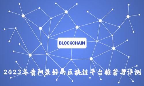 2023年贵阳最好的区块链平台推荐与评测