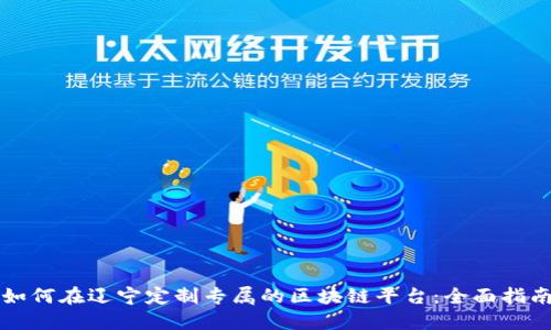 如何在辽宁定制专属的区块链平台：全面指南