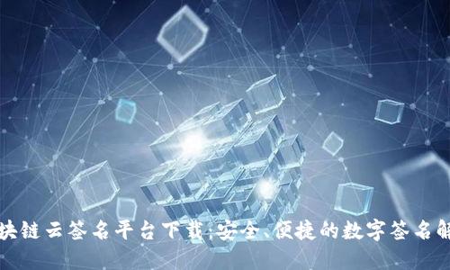 昭通区块链云签名平台下载：安全、便捷的数字签名解决方案