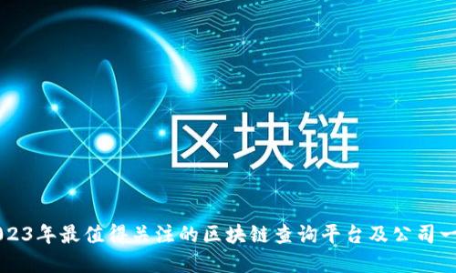2023年最值得关注的区块链查询平台及公司一览