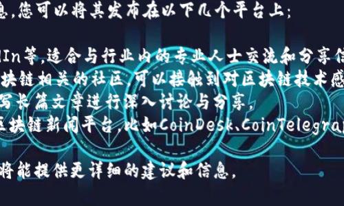 关于“ABS区块链”的内容可能不太清楚。您可以提供更多关于ABS区块链的信息吗？比如它的全名或它的应用领域，这样我能更好地帮助您。 

如果您是在询问如何发布有关ABS区块链的信息，您可以将其发布在以下几个平台上：

1. **社交媒体**：如Twitter、Facebook、LinkedIn等，适合与行业内的专业人士交流和分享信息。
2. **区块链论坛**：像BitcoinTalk、Reddit等区块链相关的社区，可以接触到对区块链技术感兴趣的用户。
3. **博客网站**：平台如Medium、WordPress，写长篇文章进行深入讨论与分享。
4. **新闻网站**：发布新闻稿或文章到专门的区块链新闻平台，比如CoinDesk、CoinTelegraph。

如果您能更具体地描述“ABS区块链”的内容，我将能提供更详细的建议和信息。