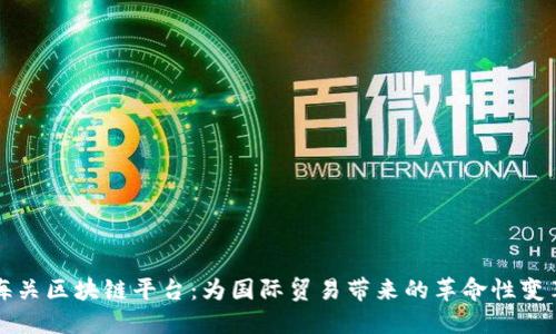 海关区块链平台：为国际贸易带来的革命性变革