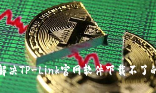 如何解决TP-Link官网软件下载不了的问题