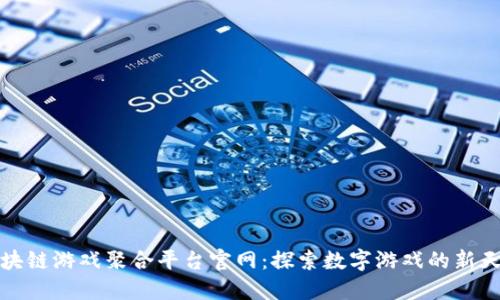 区块链游戏聚合平台官网：探索数字游戏的新天地