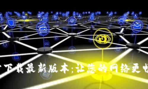  TP官方下载最新版本：让您的网络更畅通无阻