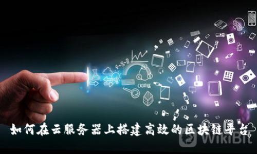 如何在云服务器上搭建高效的区块链平台