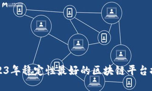 2023年稳定性最好的区块链平台推荐