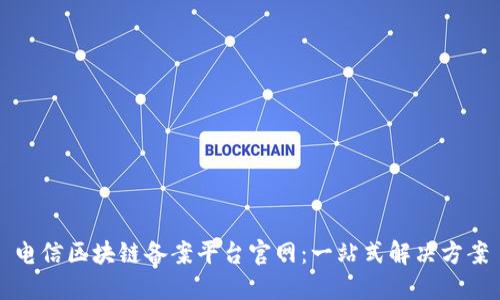 电信区块链备案平台官网：一站式解决方案