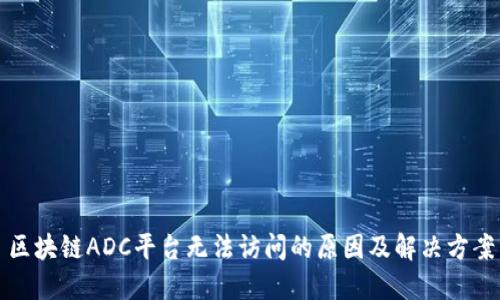 区块链ADC平台无法访问的原因及解决方案