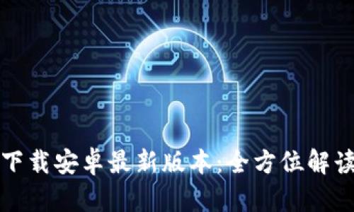 TP钱包官网下载安卓最新版本：全方位解读及使用指南