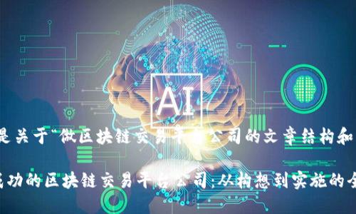 好的，下面是关于“做区块链交易平台公司的文章结构和内容概要”。

如何创建成功的区块链交易平台公司：从构想到实施的全面指南