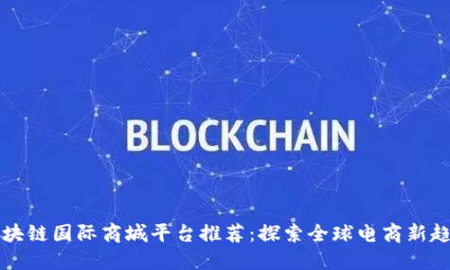 区块链国际商城平台推荐：探索全球电商新趋势