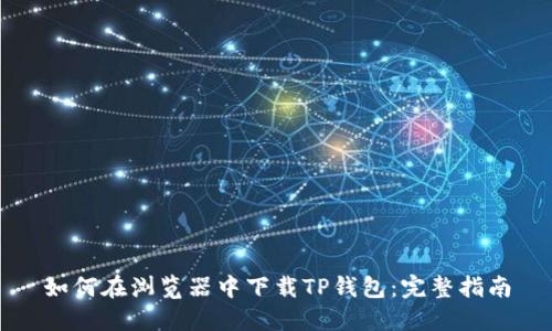 如何在浏览器中下载TP钱包：完整指南