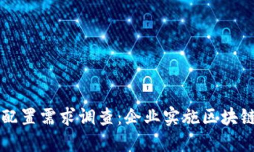 区块链平台配置需求调查：企业实施区块链的关键要素