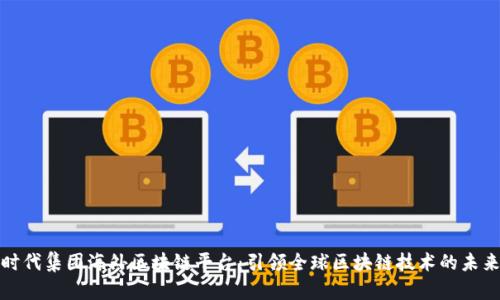 时代集团海外区块链平台：引领全球区块链技术的未来
