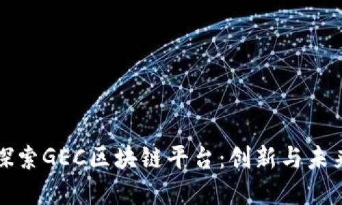 深入探索GEC区块链平台：创新与未来发展