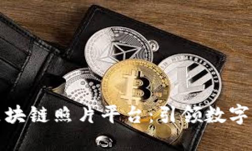 深圳发布区块链照片平台：引领数字资产新时代