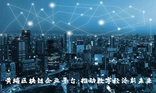 黄埔区块链企业平台：推动数字经济新未来