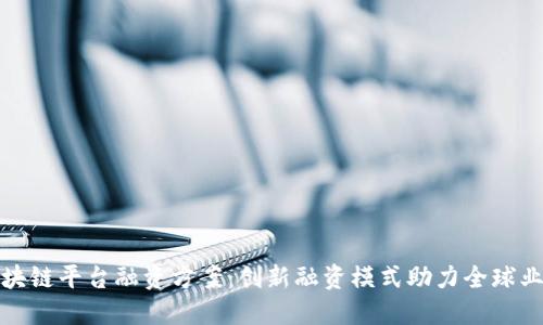 跨境区块链平台融资方案：创新融资模式助力全球业务拓展